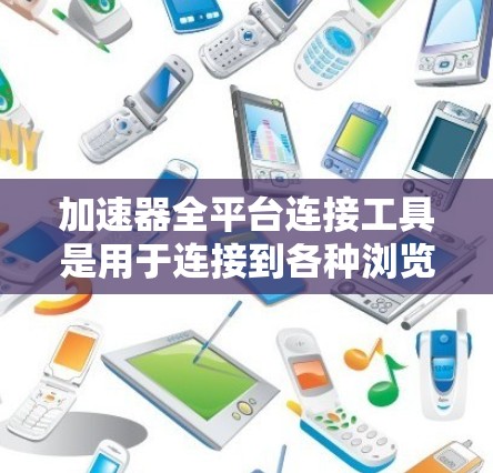 加速器全平台连接工具是用于连接到各种浏览器和设备的加速器工具，旨在提升下载和访问效率。以下是详细的信息