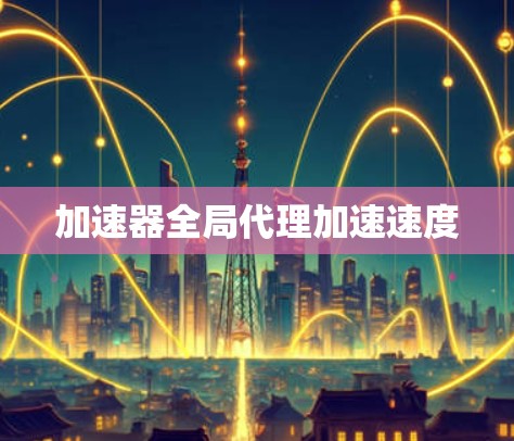 加速器全局代理加速速度