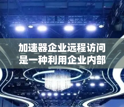 加速器企业远程访问是一种利用企业内部加速器设备进行远程操作的技术，旨在提高企业内部数据和系统操作的效率和可靠性。以下是对这一概念的详细分析和总结
