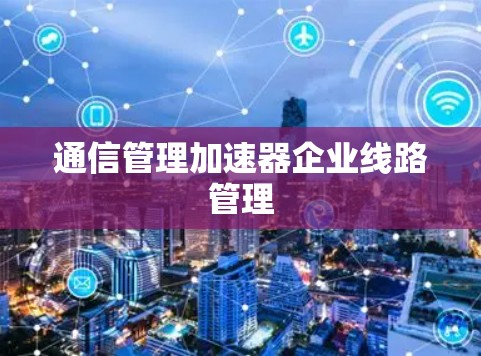 通信管理加速器企业线路管理
