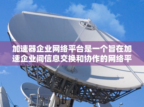 加速器企业网络平台是一个旨在加速企业间信息交换和协作的网络平台，通常基于云技术，提供多种服务，如云存储、在线会议、数据分析和报告生成等。以下是对该平台的详细介绍