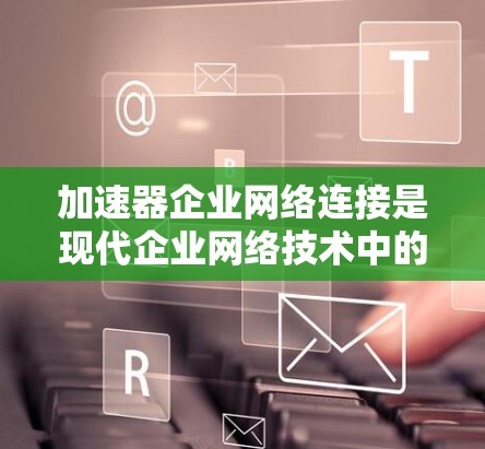 加速器企业网络连接是现代企业网络技术中的一个重要概念，旨在通过将多个网络接口连接到同一个加速器，提升数据传输速度和网络性能。以下是对其的详细分析和总结