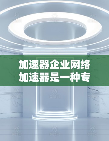 加速器企业网络加速器是一种专为企业用户设计的网络加速工具，旨在提升企业网络的性能和效率。以下是详细的解决方案
