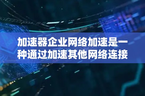加速器企业网络加速是一种通过加速其他网络连接的技术，专为企业级的网络需求设计，旨在同时处理多个设备或服务器的连接。以下是关于加速器企业网络加速的详细总结