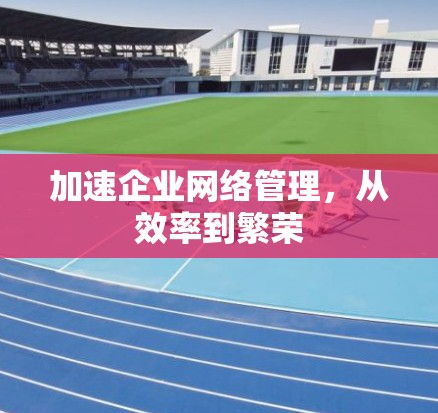 加速企业网络管理，从效率到繁荣