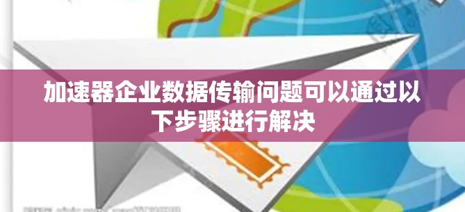加速器企业数据传输问题可以通过以下步骤进行解决