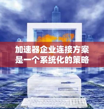 加速器企业连接方案是一个系统化的策略，旨在通过加速技术扩散，促进企业竞争力提升。以下是对该方案的详细分析