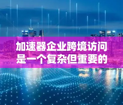 加速器企业跨境访问是一个复杂但重要的领域,涉及多个关键因素。以下是对这一问题的详细总结和解决方案 加速器企业跨境访问是一个复杂但重要的领域,涉及多个关键因素。以下是对这一问题的详细总结和解决方案