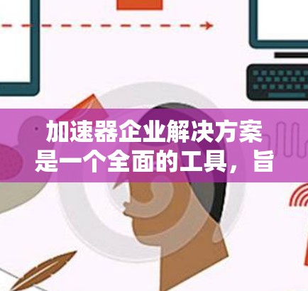 加速器企业解决方案是一个全面的工具,旨在帮助企业在不同阶段加速成功。以下是一个结构化的答案,涵盖加速器的不同解决方案,包括融资、市场拓展、产品优化、团队支持、资源、管理优化和持续支持等部分 加速器企业解决方案是一个全面的工具,旨在帮助企业在不同阶段加速成功。以下是一个结构化的答案,涵盖加速器的不同解决方案,包括融资、市场拓展、产品优化、团队支持、资源、管理优化和持续支持等部分
