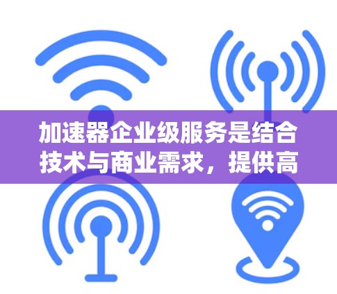 加速器企业级服务是结合技术与商业需求，提供高效解决方案的工具，主要用于企业内部流程优化、数据分析和系统管理。以下是对该主题的分步总结