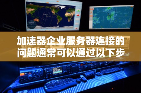 加速器企业服务器连接的问题通常可以通过以下步骤来解决