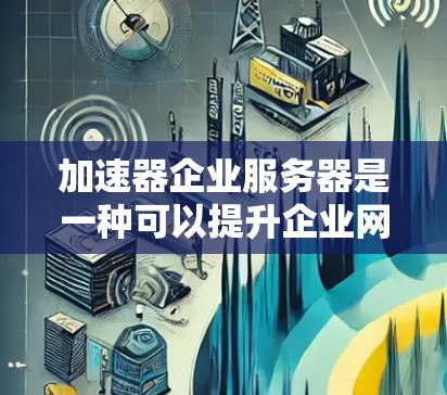 加速器企业服务器是一种可以提升企业网络性能的服务器解决方案，通常用于提高数据传输速度、减少延迟并优化网络性能。以下是关于加速器企业服务器的详细信息