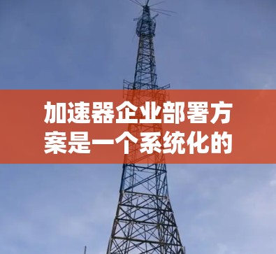 加速器企业部署方案是一个系统化的工程,旨在将加速器技术整合到企业的运营体系中,提升效率和生产力。以下是一个详细的加速器企业部署方案 加速器企业部署方案是一个系统化的工程,旨在将加速器技术整合到企业的运营体系中,提升效率和生产力。以下是一个详细的加速器企业部署方案