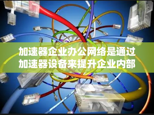 加速器企业办公网络是通过加速器设备来提升企业内部网络性能和安全性的一种解决方案。以下是对该系统的一系列详细总结
