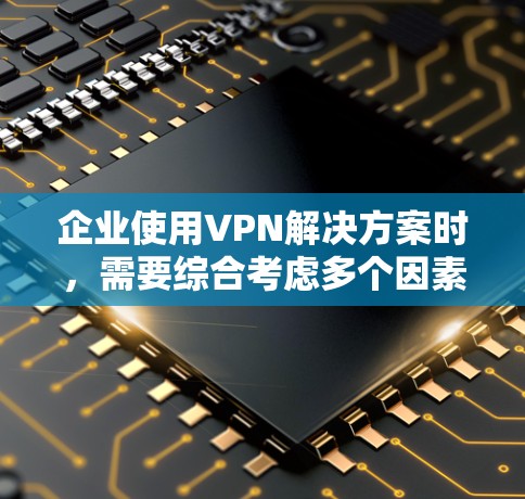 企业使用VPN解决方案时，需要综合考虑多个因素以确保数据安全、传输效率和灵活性。以下是对企业VPN使用的一键总结