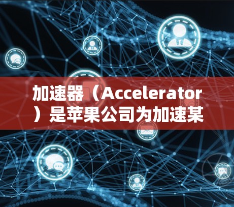 加速器（Accelerator）是苹果公司为加速某些应用程序、工具或应用程序之间的通信而开发的工具。加速器通常用于优化软件的性能，例如减少启动时间、减少资源的使用等
