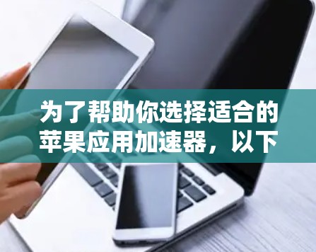 为了帮助你选择适合的苹果应用加速器，以下是一些详细的指导步骤和建议