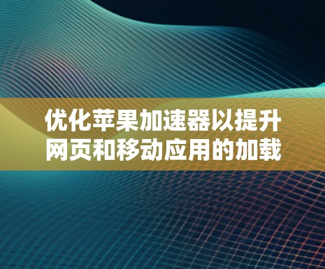优化苹果加速器以提升网页和移动应用的加载效率，可以按照以下步骤进行