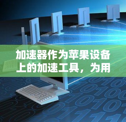 加速器作为苹果设备上的加速工具，为用户提供高效访问网页和下载文件的能力。以下是对加速器功能的详细总结