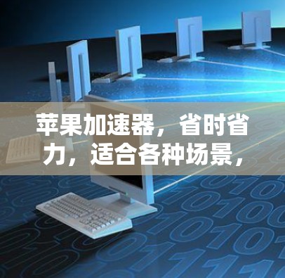 苹果加速器，省时省力，适合各种场景，免费使用，让你的加速更轻松