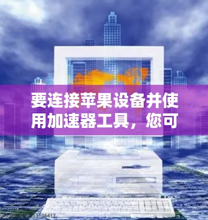 要连接苹果设备并使用加速器工具,您可以按照以下步骤操作 要连接苹果设备并使用加速器工具,您可以按照以下步骤操作