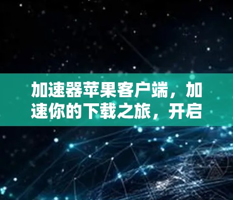 加速器苹果客户端，加速你的下载之旅，开启更高效的数据流