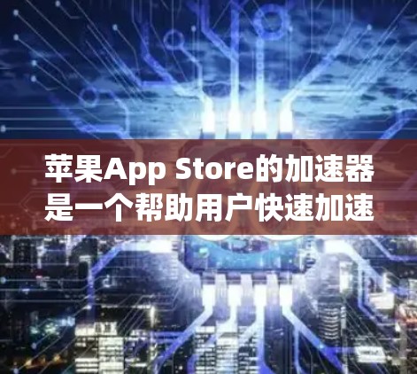 苹果App Store的加速器是一个帮助用户快速加速App的工具，通常包括多种应用程序。这些加速器可以帮助用户将App加载到设备中，减少等待时间