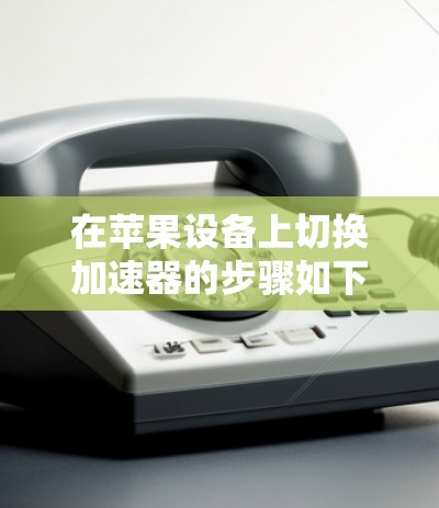 在苹果设备上切换加速器的步骤如下
