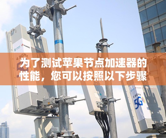 为了测试苹果节点加速器的性能，您可以按照以下步骤进行