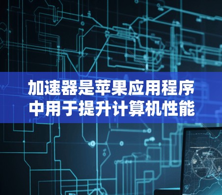 加速器是苹果应用程序中用于提升计算机性能的工具，通常包括iOS和Mac版的加速器。如果您需要快速提升计算机性能，加速器是一个非常有用的功能