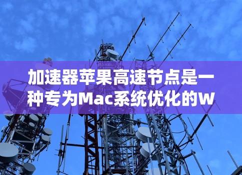 加速器苹果高速节点是一种专为Mac系统优化的Web加速器，旨在提升用户在Web应用中的响应速度。以下是对该加速器的详细总结