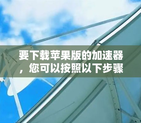 要下载苹果版的加速器,您可以按照以下步骤操作 要下载苹果版的加速器,您可以按照以下步骤操作