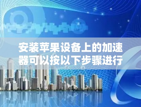 安装苹果设备上的加速器可以按以下步骤进行
