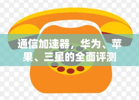 通信加速器，华为、苹果、三星的全面评测