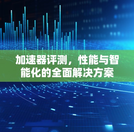 加速器评测，性能与智能化的全面解决方案
