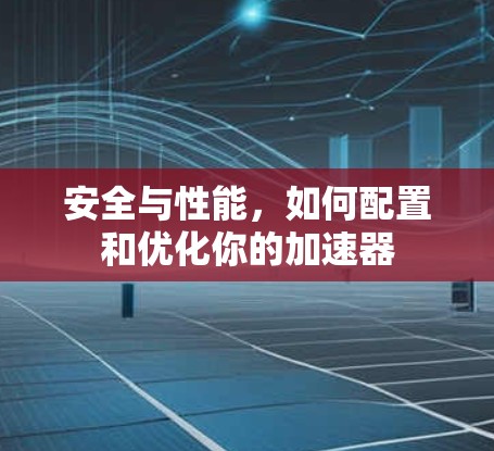 安全与性能，如何配置和优化你的加速器