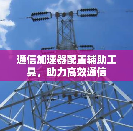 通信加速器配置辅助工具,助力高效通信 通信加速器配置辅助工具,助力高效通信