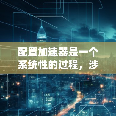 配置加速器是一个系统性的过程，涉及多个步骤和工具，旨在优化车辆性能。以下是一个详细的步骤指南，帮助您系统地配置加速器