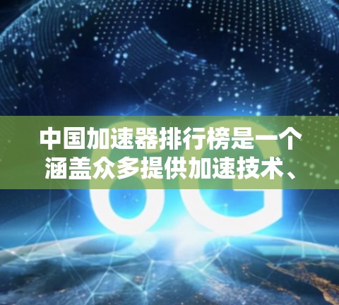 中国加速器排行榜是一个涵盖众多提供加速技术、服务的团体的排名体系，主要关注用户满意度和社区参与度。以下是基于不同评价标准的分析
