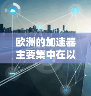 欧洲的加速器主要集中在以下几个主要国家和地区