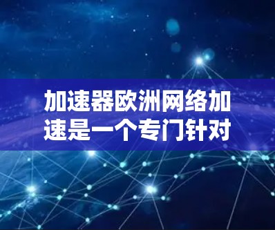 加速器欧洲网络加速是一个专门针对欧洲的网络加速工具，旨在帮助用户在不同网络环境下高效使用网络资源。以下是对该工具的详细分析和推荐