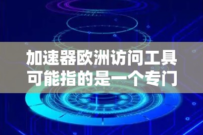 加速器欧洲访问工具可能指的是一个专门用于在欧洲国家或地区的资源访问和处理的工具。这种工具通常用于跨国家的数据访问、文件处理、数据分析等场景，旨在提高效率和快速响应
