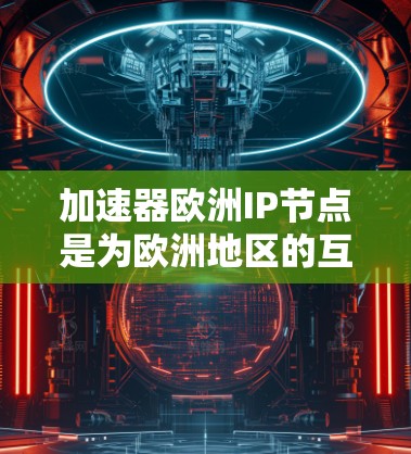 加速器欧洲IP节点是为欧洲地区的互联网设备设计的加速网络设备，旨在提升流量传输效率。以下是对该节点的详细总结