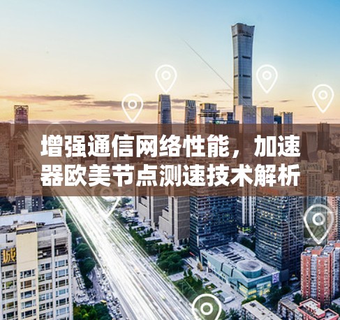 增强通信网络性能,加速器欧美节点测速技术解析 增强通信网络性能,加速器欧美节点测速技术解析