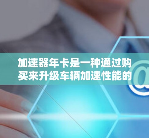 加速器年卡是一种通过购买来升级车辆加速性能的工具,适用于手动加速器、自动加速器和混合动力型的车辆。以下是关于加速器年卡的详细分析 加速器年卡是一种通过购买来升级车辆加速性能的工具,适用于手动加速器、自动加速器和混合动力型的车辆。以下是关于加速器年卡的详细分析
