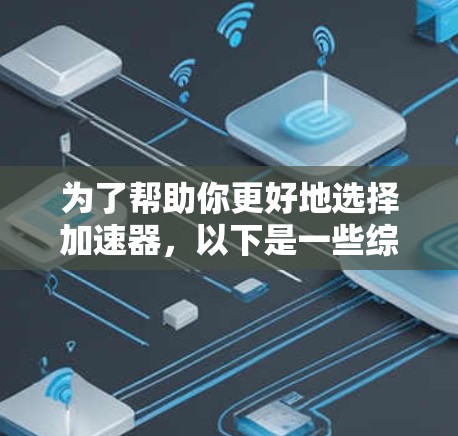 为了帮助你更好地选择加速器，以下是一些综合考虑的因素和推荐
