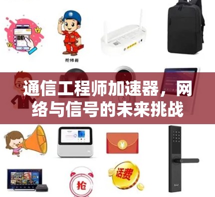 通信工程师加速器，网络与信号的未来挑战与解决方案