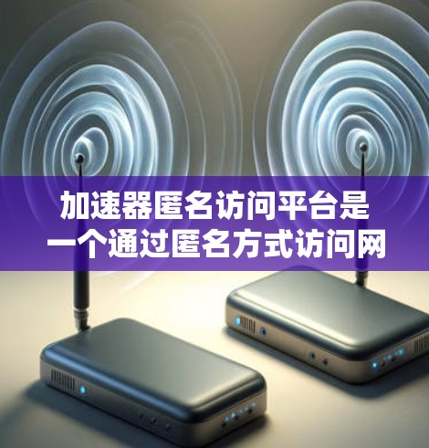 加速器匿名访问平台是一个通过匿名方式访问网络资源的加速工具，旨在提升服务器或计算机性能的同时，保护访问者的数据和隐私。以下是对此平台的详细总结