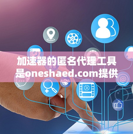 加速器的匿名代理工具是oneshaed.com提供的一种强大的网络加速功能，通过使用匿名代理，用户可以在安全的环境中访问和下载各类网站、下载链接等。以下是对该工具的详细介绍