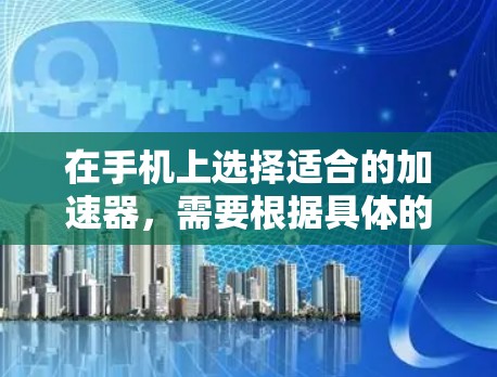 在手机上选择适合的加速器，需要根据具体的使用需求来决定。以下是一些建议